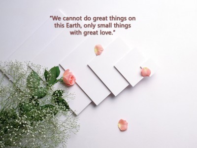 We cannot do great things on this Earth, only small things with great love. / Нам не дано творить на земле великие деяния, но мы можем свершать небольшие поступки с великой любовью.